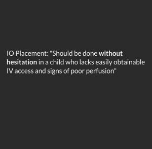 IO Placement: Should be done without hesitation in a child with lacks easily obtainable IV access and signs of poor perfusion